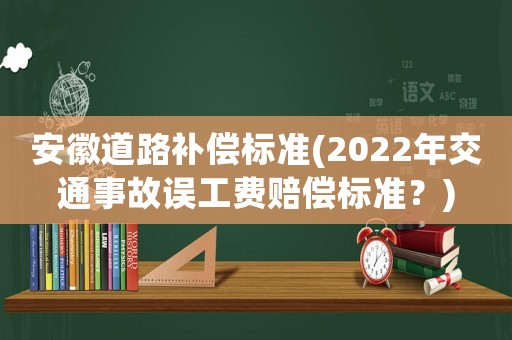 安徽道路補償標準(2022年交通事故誤工費賠償標準？)