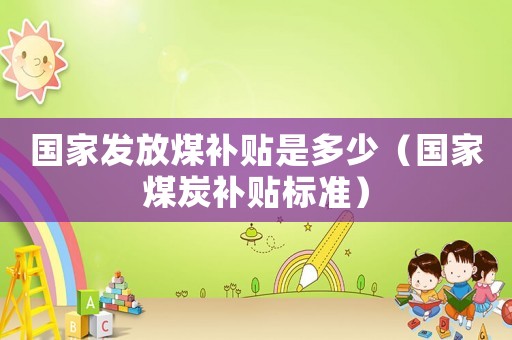 國家發(fā)放煤補貼是多少（國家煤炭補貼標準）