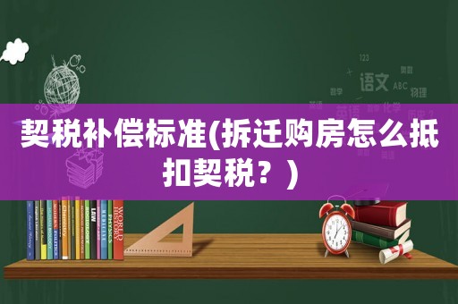 契稅補償標準(拆遷購房怎么抵扣契稅？)