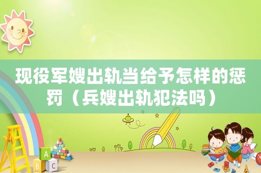 現(xiàn)役軍嫂出軌當(dāng)給予怎樣的懲罰（兵嫂出軌犯法嗎）