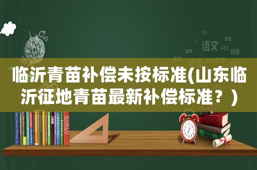 臨沂青苗補償未按標準(山東臨沂征地青苗最新補償標準？)