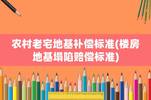 農村老宅地基補償標準(樓房地基塌陷賠償標準)