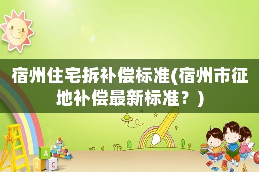 宿州住宅拆補(bǔ)償標(biāo)準(zhǔn)(宿州市征地補(bǔ)償最新標(biāo)準(zhǔn)？)