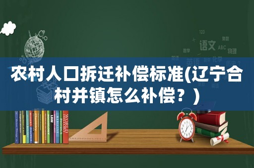 農村人口拆遷補償標準(遼寧合村并鎮怎么補償？)