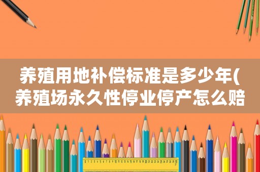 養殖用地補償標準是多少年(養殖場永久性停業停產怎么賠償？)