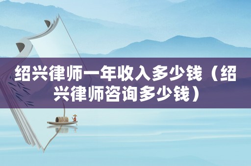 紹興律師一年收入多少錢（紹興律師咨詢多少錢）