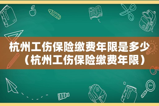 杭州工傷保險(xiǎn)繳費(fèi)年限是多少（杭州工傷保險(xiǎn)繳費(fèi)年限）