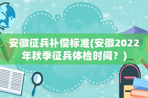 安徽征兵補償標準(安徽2022年秋季征兵體檢時間？)