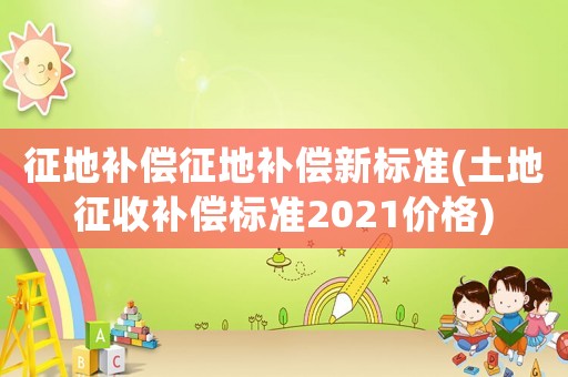 征地補償征地補償新標準(土地征收補償標準2021價格)