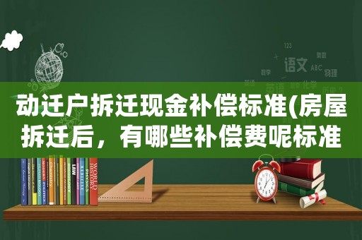 動遷戶拆遷現(xiàn)金補償標準(房屋拆遷后，有哪些補償費呢標準是怎樣計算的呢)