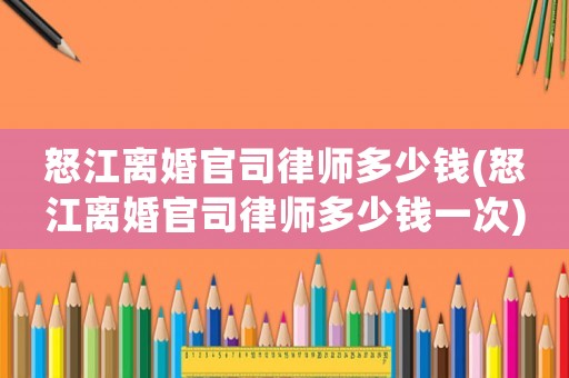 怒江離婚官司律師多少錢(怒江離婚官司律師多少錢一次)