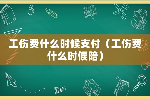 工傷費什么時候支付（工傷費什么時候陪）