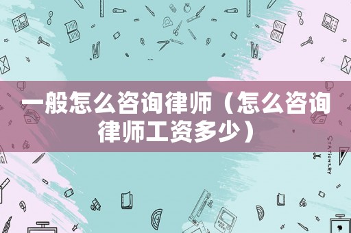 一般怎么咨詢律師（怎么咨詢律師工資多少）