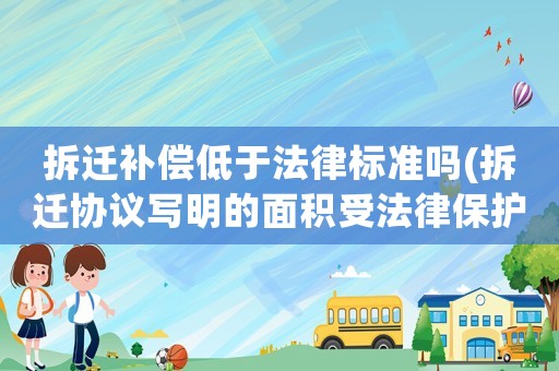 拆遷補償低于法律標準嗎(拆遷協議寫明的面積受法律保護嗎)