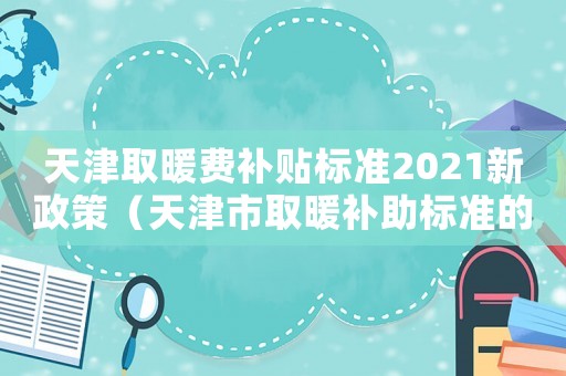 天津取暖費補貼標準2021新政策（天津市取暖補助標準的通知）