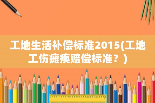 工地生活補償標準2015(工地工傷癱瘓賠償標準？)