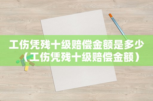 工傷憑殘十級賠償金額是多少（工傷憑殘十級賠償金額）