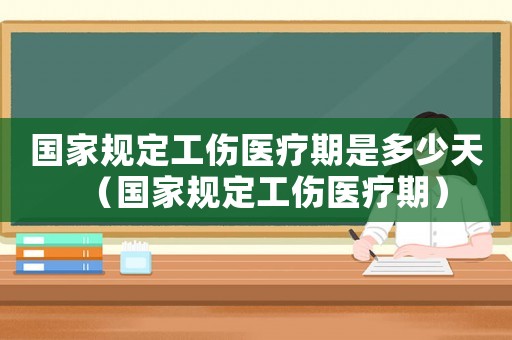 國(guó)家規(guī)定工傷醫(yī)療期是多少天（國(guó)家規(guī)定工傷醫(yī)療期）