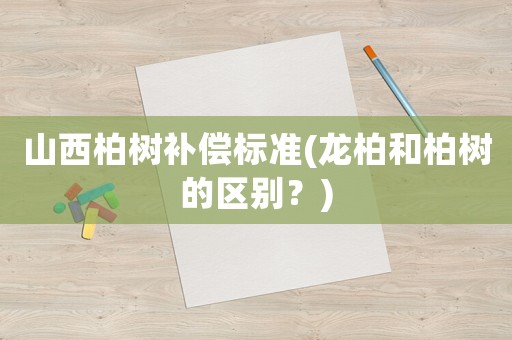 山西柏樹補償標準(龍柏和柏樹的區別？)