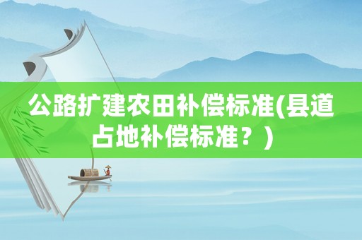 公路擴建農田補償標準(縣道占地補償標準？)