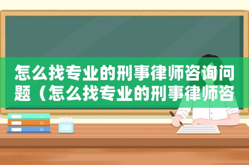 怎么找專業的刑事律師咨詢問題（怎么找專業的刑事律師咨詢）