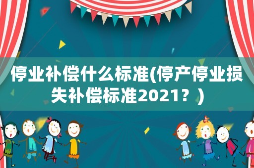 停業補償什么標準(停產停業損失補償標準2021？)