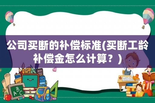 公司買斷的補償標準(買斷工齡補償金怎么計算？)