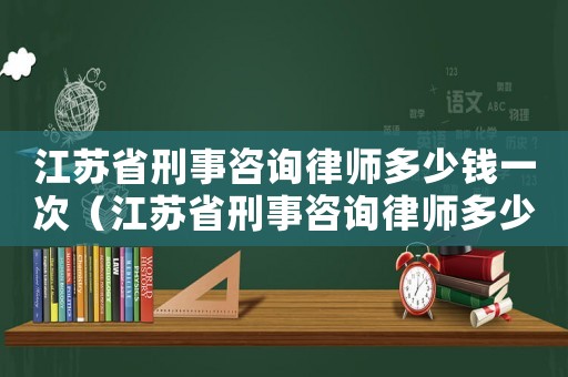 江蘇省刑事咨詢律師多少錢一次（江蘇省刑事咨詢律師多少錢）