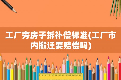 工廠旁房子拆補償標準(工廠市內(nèi)搬遷要賠償嗎)