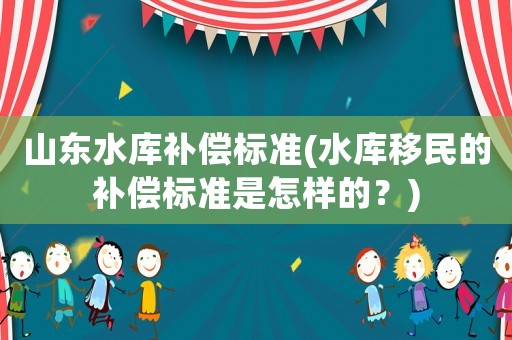 山東水庫補償標準(水庫移民的補償標準是怎樣的？)