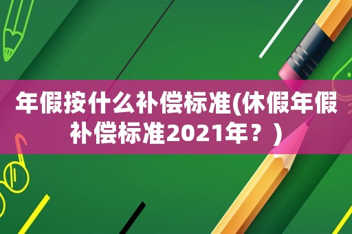 年假按什么補償標準(休假年假補償標準2021年？)