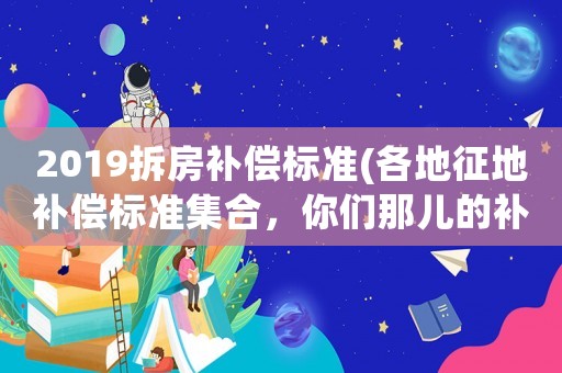 2019拆房補償標準(各地征地補償標準集合，你們那兒的補貼是多少？)