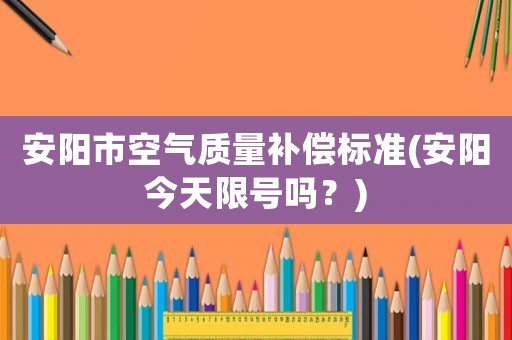 安陽市空氣質量補償標準(安陽今天限號嗎？)