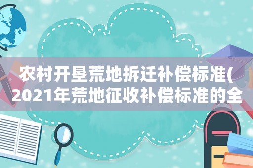 農村開墾荒地拆遷補償標準(2021年荒地征收補償標準的全部內容？)