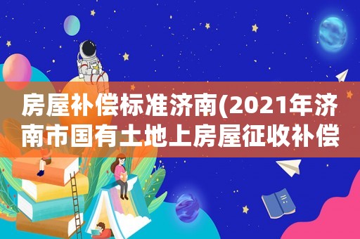 房屋補償標(biāo)準(zhǔn)濟南(2021年濟南市國有土地上房屋征收補償標(biāo)準(zhǔn)？)