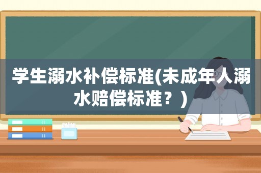 學生溺水補償標準(未成年人溺水賠償標準？)