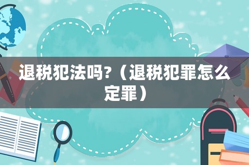 退稅犯法嗎?（退稅犯罪怎么定罪）