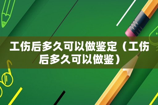 工傷后多久可以做鑒定（工傷后多久可以做鑒）