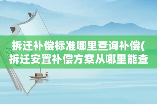 拆遷補償標準哪里查詢補償(拆遷安置補償方案從哪里能查看？每個村的補償方案都不一樣嗎？這種文件一般在哪里能找到？)