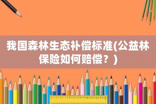 我國(guó)森林生態(tài)補(bǔ)償標(biāo)準(zhǔn)(公益林保險(xiǎn)如何賠償？)