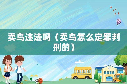 賣鳥違法嗎（賣鳥怎么定罪判刑的）