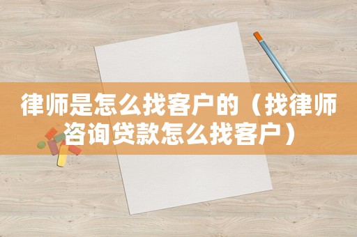 律師是怎么找客戶的（找律師咨詢貸款怎么找客戶）