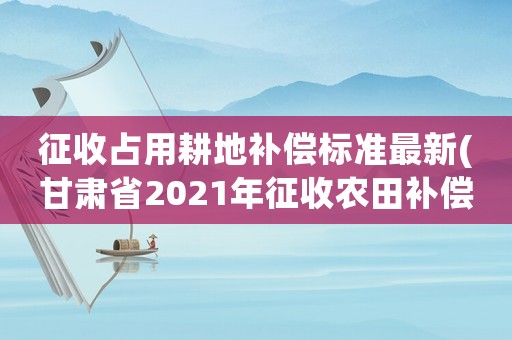征收占用耕地補(bǔ)償標(biāo)準(zhǔn)最新(甘肅省2021年征收農(nóng)田補(bǔ)償標(biāo)準(zhǔn))