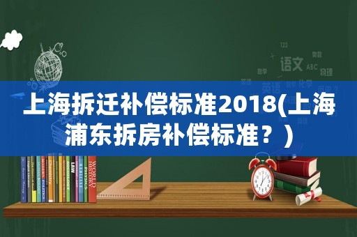 上海拆遷補償標(biāo)準(zhǔn)2018(上海浦東拆房補償標(biāo)準(zhǔn)？)