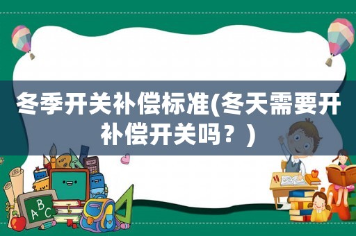 冬季開關補償標準(冬天需要開補償開關嗎？)