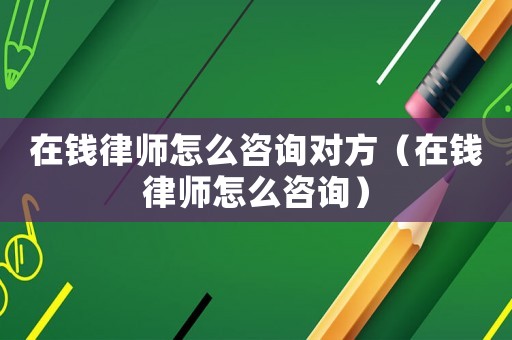 在錢律師怎么咨詢對方（在錢律師怎么咨詢）