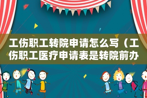 工傷職工轉(zhuǎn)院申請怎么寫（工傷職工醫(yī)療申請表是轉(zhuǎn)院前辦還是轉(zhuǎn)院后辦）
