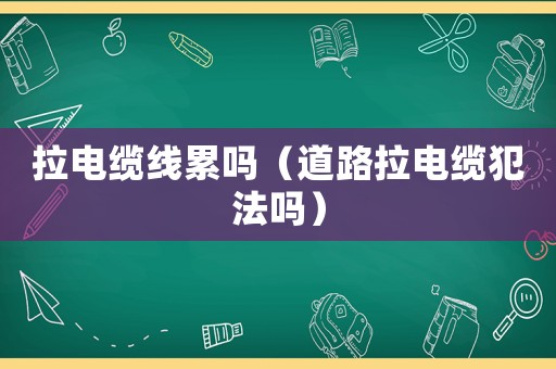 拉電纜線累嗎（道路拉電纜犯法嗎）