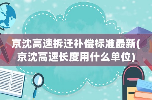 京沈高速拆遷補(bǔ)償標(biāo)準(zhǔn)最新(京沈高速長度用什么單位)