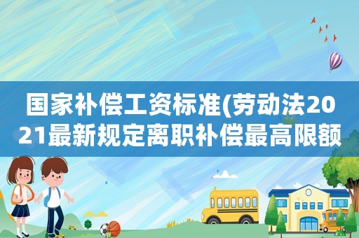 國家補償工資標準(勞動法2021最新規定離職補償最高限額？)